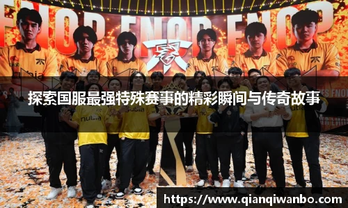 探索国服最强特殊赛事的精彩瞬间与传奇故事