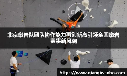 北京攀岩队团队协作能力再创新高引领全国攀岩赛事新风潮