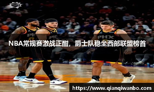 NBA常规赛激战正酣，爵士队稳坐西部联盟榜首