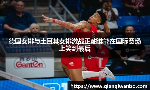 德国女排与土耳其女排激战正酣谁能在国际赛场上笑到最后