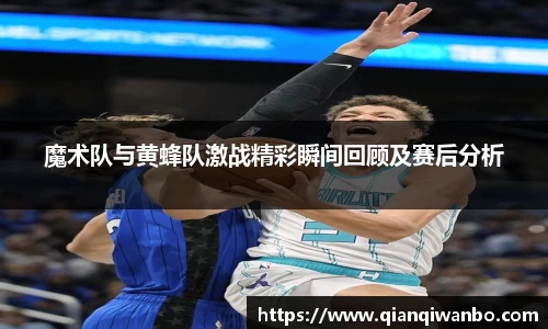 魔术队与黄蜂队激战精彩瞬间回顾及赛后分析