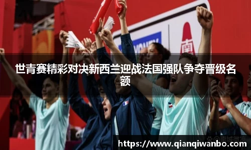 世青赛精彩对决新西兰迎战法国强队争夺晋级名额
