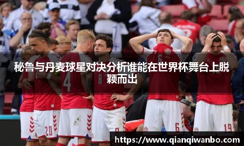 秘鲁与丹麦球星对决分析谁能在世界杯舞台上脱颖而出