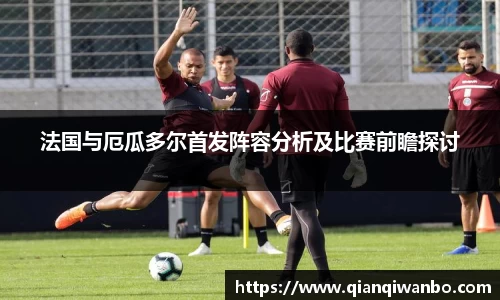 法国与厄瓜多尔首发阵容分析及比赛前瞻探讨