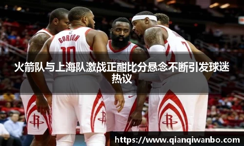 火箭队与上海队激战正酣比分悬念不断引发球迷热议