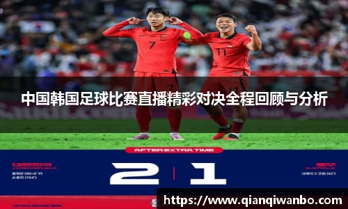 中国韩国足球比赛直播精彩对决全程回顾与分析