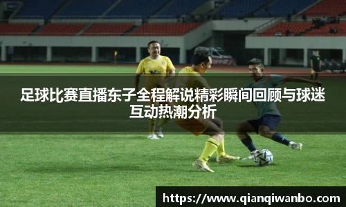 足球比赛直播东子全程解说精彩瞬间回顾与球迷互动热潮分析