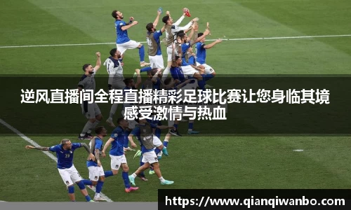 逆风直播间全程直播精彩足球比赛让您身临其境感受激情与热血