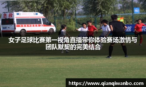 女子足球比赛第一视角直播带你体验赛场激情与团队默契的完美结合