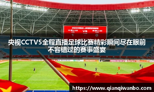 央视CCTV5全程直播足球比赛精彩瞬间尽在眼前不容错过的赛事盛宴