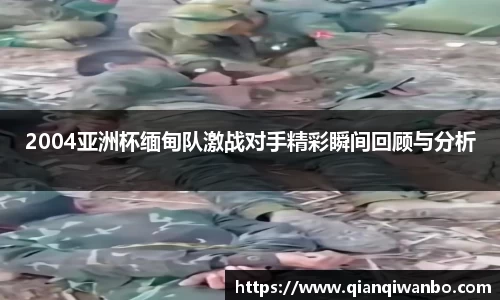 2004亚洲杯缅甸队激战对手精彩瞬间回顾与分析