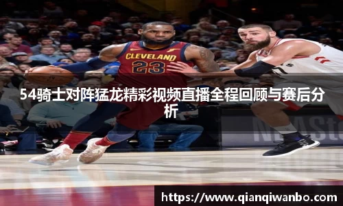 54骑士对阵猛龙精彩视频直播全程回顾与赛后分析