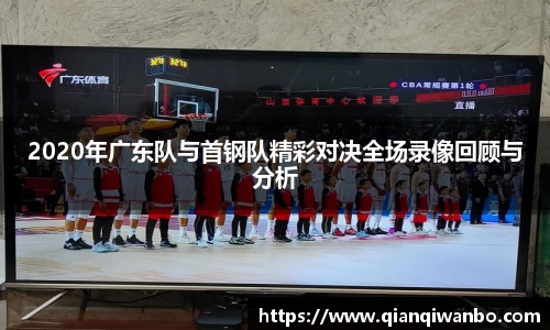 2020年广东队与首钢队精彩对决全场录像回顾与分析