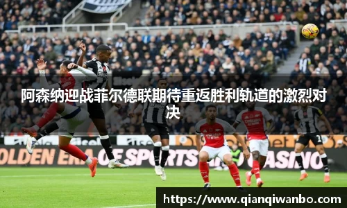 阿森纳迎战菲尔德联期待重返胜利轨道的激烈对决