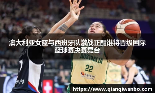 澳大利亚女篮与西班牙队激战正酣谁将晋级国际篮球赛决赛舞台
