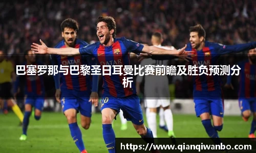 巴塞罗那与巴黎圣日耳曼比赛前瞻及胜负预测分析