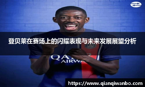 登贝莱在赛场上的闪耀表现与未来发展展望分析